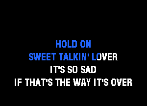 HOLD 0

SWEET TALKIN' LOVER
IT'S SO SAD
IF THAT'S THE WAY IT'S OVER