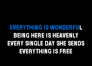 EVERYTHING IS WONDERFUL
BEING HERE IS HEAVEHLY
EVERY SINGLE DAY SHE SEHDS
EVERYTHING IS FREE