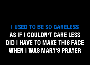 I USED TO BE SO CARELESS
AS IF I COULDN'T CARE LESS
DID I HAVE TO MAKE THIS FACE
WHEN I WAS MARY'S PRAYER