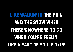 LIKE WALKIN' IN THE RAIN
AND THE SHOW WHEN
THERE'S NOWHERE TO GO
WHEN YOU'RE FEELIN'
LIKE A PHRT OF YOU IS DYIN'