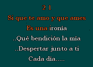 2 1
Si que te amo y que ames
Es una ironia
..Qut53 bendicic'm la mia
..Despertar junto a ti
Cada dia .....