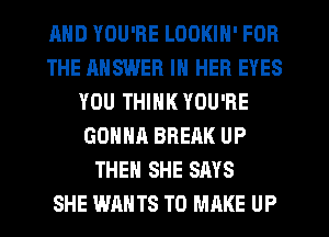 AND YOU'RE LOOKIN' FOR
THE ANSWER IN HER EYES
YOU THINK YOU'RE
GONNA BREAK UP
THEN SHE SAYS
SHE WANTS TO MAKE UP