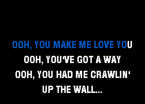 00H, YOU MAKE ME LOVE YOU
00H, YOU'VE GOT A WAY
00H, YOU HAD ME CRAWLIH'
UP THE WALL...