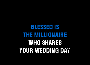 BLESSED IS

THE MILLIONAIBE
WHO SHQRES
YOUR WEDDING DAY