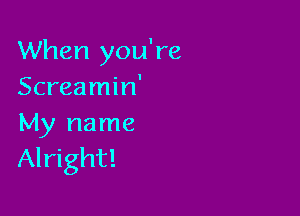 When you're
Screamin'

My name
Alright!