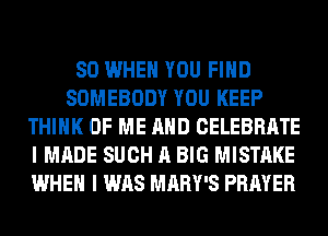 SO WHEN YOU FIND
SOMEBODY YOU KEEP
THINK OF ME AND CELEBRATE
I MADE SUCH A BIG MISTAKE
WHEN I WAS MARY'S PRAYER