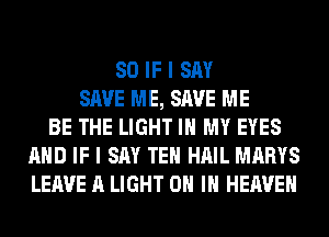 SO IF I SAY
SAVE ME, SAVE ME
BE THE LIGHT IN MY EYES
AND IF I SAY TEH HAIL MARYS
LEAVE A LIGHT ON IN HEAVEN