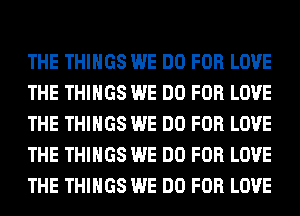 THE THINGS WE DO FOR LOVE
THE THINGS WE DO FOR LOVE
THE THINGS WE DO FOR LOVE
THE THINGS WE DO FOR LOVE
THE THINGS WE DO FOR LOVE
