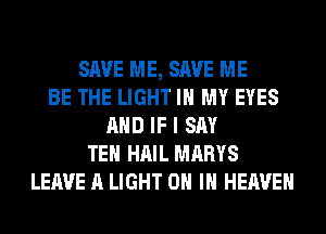 SAVE ME, SAVE ME
BE THE LIGHT IN MY EYES
AND IF I SAY
TEH HAIL MARYS
LEAVE A LIGHT ON IN HEAVEN