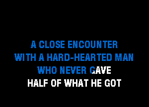 A CLOSE ENCOUNTER
WITH A HARD-HEARTED MAN
WHO NEVER GAVE
HALF OF WHAT HE GOT