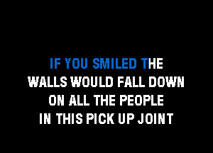 IF YOU SMILED THE
WALLS WOULD FALL DOWN
ON ALL THE PEOPLE
IN THIS PICK UP JOINT