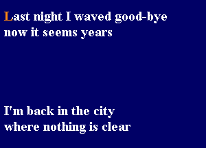 Last night I waved good-bye
now it seems years

I'm back in the city
where nothing is clear