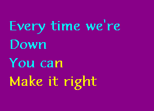 Every time we're
Down

You can
Make it right