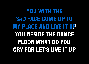 YOU WITH THE
SAD FACE COME UP TO
MY PLACE AND LIVE IT UP
YOU BESIDE THE DANCE
FLOOR WHAT DO YOU
CRY FOR LET'S LIVE IT UP