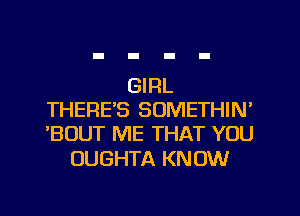 GIRL
THERE'S SOMETHIN'
'BOUT ME THAT YOU

OUGHTA KN OW