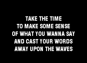 TAKE THE TIME
TO MAKE SOME SENSE
OF WHAT YOU WANNA SAY
AND CAST YOUR WORDS
AWAY UPON THE WAVES