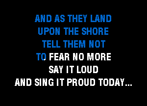 AND 118 THEY LAND
UPON THE SHORE
TELL THEM NOT
TO FEAR NO MORE
SAY IT LOUD
AND SING IT PROUD TODAY...