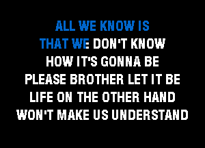 ALL WE KNOW IS
THAT WE DON'T KN 0W
HOW IT'S GONNA BE
PLEASE BROTHER LET IT BE
LIFE ON THE OTHER HAND
WON'T MAKE US UNDERSTAND