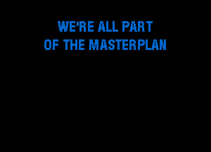 WE'RE ALL PART
OF THE MASTERPLAH