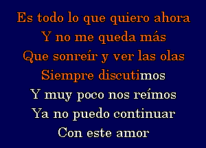 Es todo lo que quiero ahora
Y 110 me queda mas
Que sonreir y ver las olas
Siempre discutimos
Y muy p000 nos reimos
Ya no puedo continuar

Con este amor