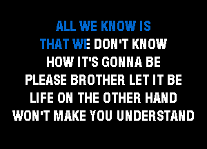 ALL WE KNOW IS
THAT WE DON'T KN 0W
HOW IT'S GONNA BE
PLEASE BROTHER LET IT BE
LIFE ON THE OTHER HAND
WON'T MAKE YOU UNDERSTAND