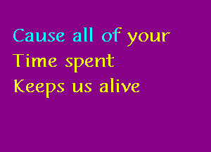 Cause all of your
Time spent

Keeps us alive