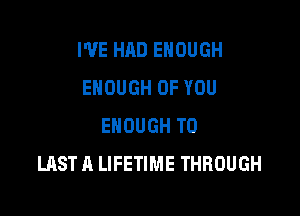 WE HAD ENOUGH
ENOUGH OF YOU

ENOUGH TO
LAST A LIFETIME THROUGH