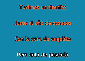 Tuvimos un sirenito

Justo al ario de casados

Con la cara de angelito

Pero cola de pescado