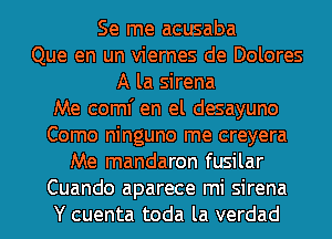 Se me acusaba
Que en un viernes de Dolores
A la sirena
Me coml' en el desayuno
Como ninguno me creyera
Me mandaron fusilar
Cuando aparece mi sirena
Y cuenta toda la verdad