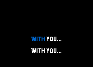 WITH YOU...
WITH YOU...