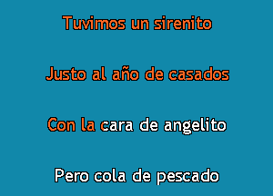 Tuvimos un sirenito

Justo al ario de casados

Con la cara de angelito

Pero cola de pescado