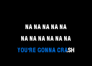 NA NA NA HA HA

NA NA NA HA HA HA
YOU'RE GONNA CRASH