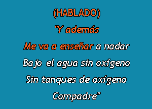 (HABLADO)
'Y ademds

Me va a ensehar a nadar

Bajo e1 agua sin oxfgeno

Sin tanques de oxfgeno

Compadre