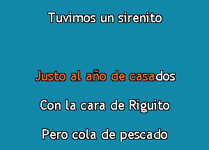 Tuvimos un sirenito

Justo al aFIo de casados

Con la cara de Riguito

Pero cola de pescado