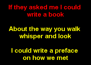 If they asked me I could
write a book

About the way you walk
whisper and look

I could write a preface
on how we met