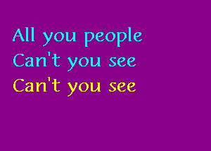 All you people
Can't you see

Can't you see