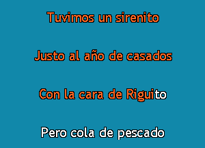 Tuvimos un sirenito

Justo al ario de casados

Con la cara de Riguito

Pero cola de pescado