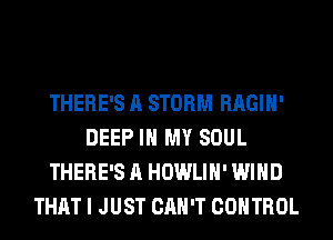 THERE'S A STORM RAGIH'
DEEP IN MY SOUL
THERE'S A HOWLIH' WIND
THAT I JUST CAN'T CONTROL
