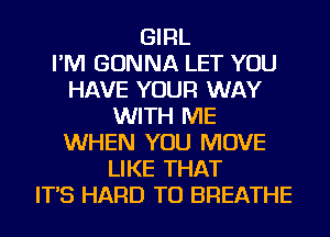 GIRL
I'M GONNA LET YOU
HAVE YOUR WAY
WITH ME
WHEN YOU MOVE
LIKE THAT
IT'S HARD TO BREATHE