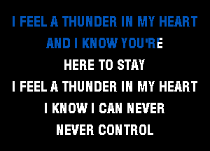 I FEEL A THUNDER III MY HEART
MID I KNOW YOU'RE
HERE TO STAY
I FEEL A THUNDER III MY HEART
I KHOWI CAN NEVER
NEVER CONTROL