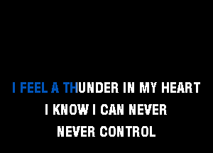 I FEEL A THUNDER IN MY HEART
I KHOWI CAN NEVER
NEVER CONTROL