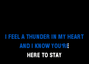 l FEELA THUNDER IN MY HEART
AND I KNOW YOU'RE
HERE TO STAY