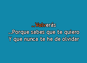 . .Volverais

..Porque sabes que te quiero
Y que nunca te he de olvidar