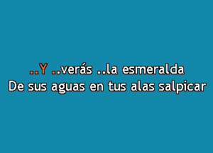 ..Y ..vereis ..la esmeralda

De sus aguas en tus alas salpicar