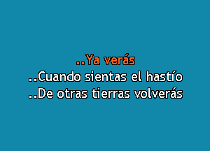 . . Ya verais

..Cuando sientas el hastfo
..De otras tierras volvera's