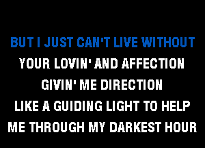 BUT I JUST CAN'T LIVE WITHOUT
YOUR LOVIH' AND AFFECTIOH
GIVIH' ME DIRECTION
LIKE A GUIDING LIGHT TO HELP
ME THROUGH MY DARKEST HOUR