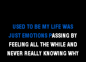 USED TO BE MY LIFE WAS
JUST EMOTIOHS PASSING BY
FEELING ALL THE WHILE AND

NEVER REALLY KN OWIHG WHY