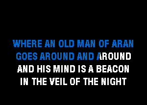 WHERE AH OLD MAN 0F ARA
GOES AROUND AND AROUND
AND HIS MIND IS A BEACON

IN THE VEIL OF THE NIGHT