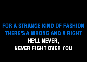 FOR A STRANGE KIND OF FASHION
THERE'S A WRONG AND A RIGHT
HE'LL NEVER,

NEVER FIGHT OVER YOU