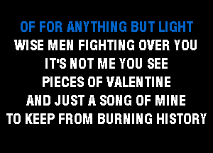 0F FOR ANYTHING BUT LIGHT
WISE MEN FIGHTING OVER YOU
IT'S NOT ME YOU SEE
PIECES OF VALENTINE
AND JUST A SONG OF MINE
TO KEEP FROM BURNING HISTORY